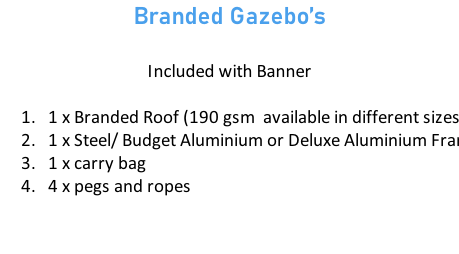 Branded Gazebo’s  Included with Banner  1 x Branded Roof (190 gsm  available in different sizes) 1 x Steel/ Budget Aluminium or Deluxe Aluminium Frame 1 x carry bag 4 x pegs and ropes