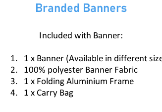 Branded Banners  Included with Banner:  1 x Banner (Available in different sizes)  100% polyester Banner Fabric 1 x Folding Aluminium Frame 1 x Carry Bag