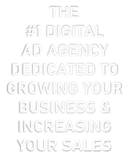 THE  #1 DIGITAL AD AGENCY DEDICATED TO  GROWING YOUR   BUSINESS & INCREASING  YOUR SALES