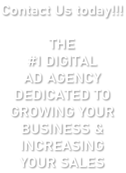 Contact Us today!!!  THE  #1 DIGITAL AD AGENCY DEDICATED TO  GROWING YOUR   BUSINESS & INCREASING  YOUR SALES